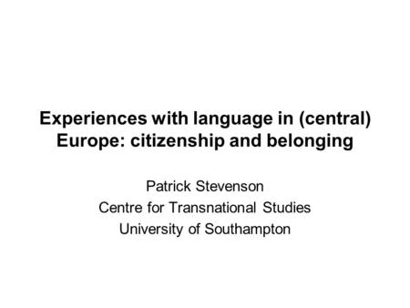 Experiences with language in (central) Europe: citizenship and belonging Patrick Stevenson Centre for Transnational Studies University of Southampton.