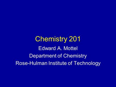 Chemistry 201 Edward A. Mottel Department of Chemistry Rose-Hulman Institute of Technology.