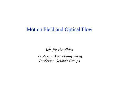 May 2004Motion/Optic Flow1 Motion Field and Optical Flow Ack, for the slides: Professor Yuan-Fang Wang Professor Octavia Camps.