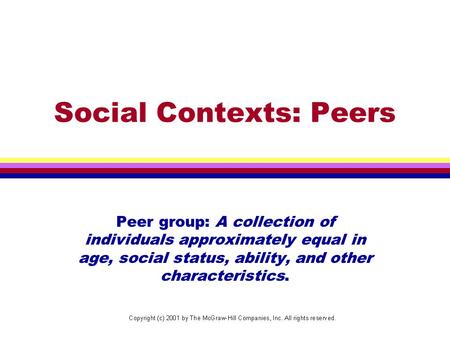 Social Contexts: Peers Peer group: A collection of individuals approximately equal in age, social status, ability, and other characteristics.