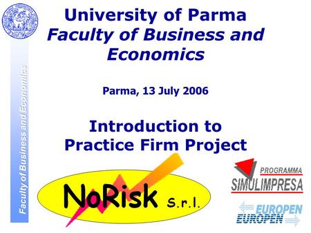 1 University of Parma Faculty of Business and Economics Parma, 13 July 2006 Introduction to Practice Firm Project.