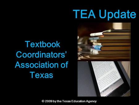 © 2009 by the Texas Education Agency Textbook Coordinators’ Association of Texas TEA Update.