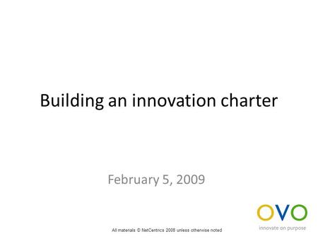 Building an innovation charter February 5, 2009 All materials © NetCentrics 2008 unless otherwise noted.