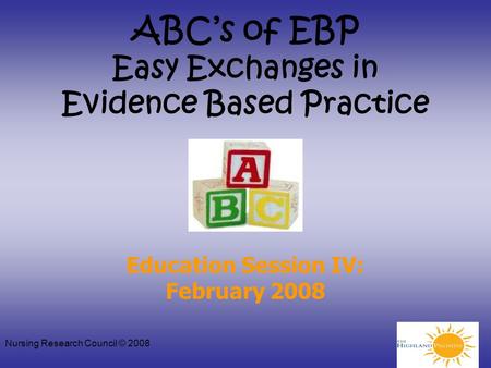 Nursing Research Council © 2008 ABC’s of EBP Easy Exchanges in Evidence Based Practice Education Session IV: February 2008.