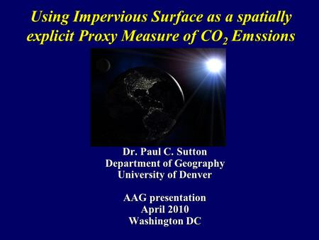 Using Impervious Surface as a spatially explicit Proxy Measure of CO 2 Emssions Dr. Paul C. Sutton Department of Geography University of Denver AAG presentation.