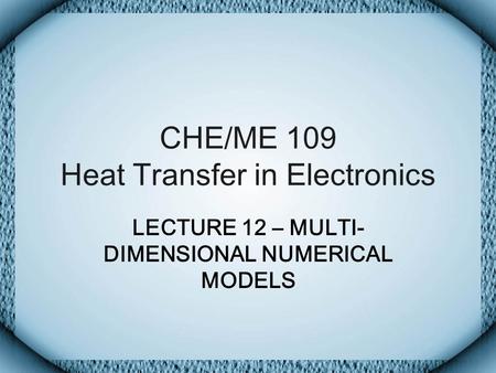 CHE/ME 109 Heat Transfer in Electronics LECTURE 12 – MULTI- DIMENSIONAL NUMERICAL MODELS.