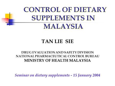 CONTROL OF DIETARY SUPPLEMENTS IN MALAYSIA TAN LIE SIE DRUG EVALUATION AND SAFETY DIVISION NATIONAL PHARMACEUTICAL CONTROL BUREAU MINISTRY OF HEALTH MALAYSIA.