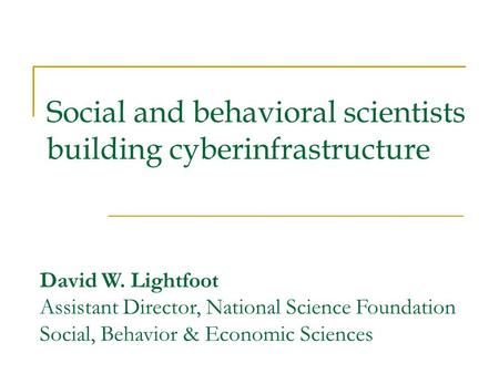 Social and behavioral scientists building cyberinfrastructure David W. Lightfoot Assistant Director, National Science Foundation Social, Behavior & Economic.