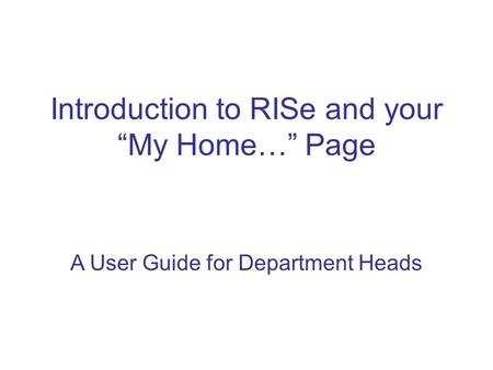A User Guide for Department Heads Introduction to RISe and your “My Home…” Page.