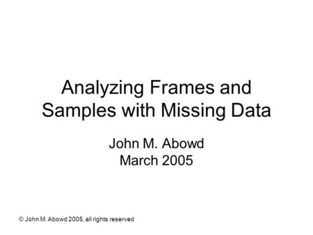 © John M. Abowd 2005, all rights reserved Analyzing Frames and Samples with Missing Data John M. Abowd March 2005.