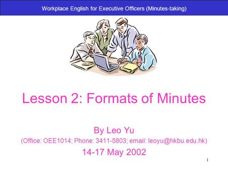 1 Workplace English for Executive Officers (Minutes-taking) Lesson 2: Formats of Minutes By Leo Yu (Office: OEE1014; Phone: 3411-5803;