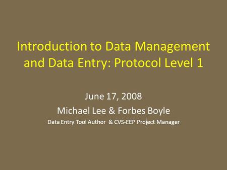 Introduction to Data Management and Data Entry: Protocol Level 1 June 17, 2008 Michael Lee & Forbes Boyle Data Entry Tool Author & CVS-EEP Project Manager.