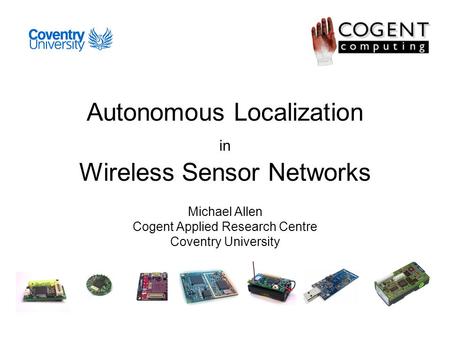 Autonomous Localization in Wireless Sensor Networks Michael Allen Cogent Applied Research Centre Coventry University.