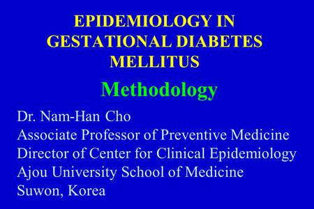 EPIDEMIOLOGY IN GESTATIONAL DIABETES MELLITUS Methodology Dr. Nam-Han Cho Associate Professor of Preventive Medicine Director of Center for Clinical Epidemiology.