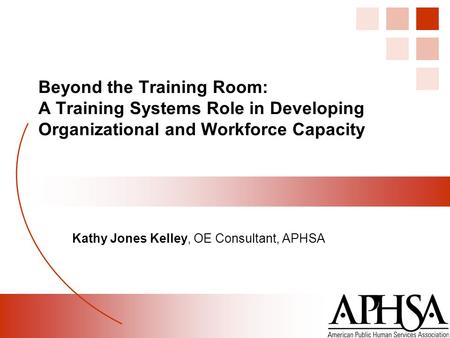 Beyond the Training Room: A Training Systems Role in Developing Organizational and Workforce Capacity Kathy Jones Kelley, OE Consultant, APHSA.