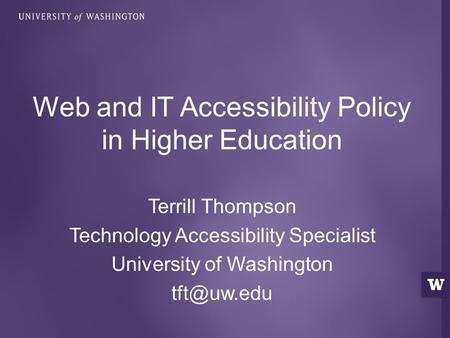 Terrill Thompson Technology Accessibility Specialist University of Washington Web and IT Accessibility Policy in Higher Education.