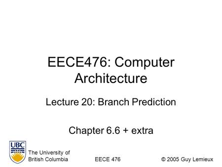 EECE476: Computer Architecture Lecture 20: Branch Prediction Chapter 6.6 + extra The University of British ColumbiaEECE 476© 2005 Guy Lemieux.