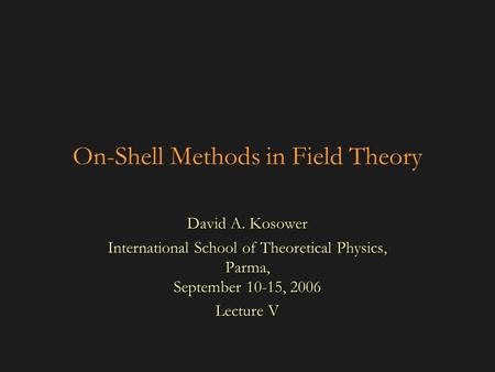 On-Shell Methods in Field Theory David A. Kosower International School of Theoretical Physics, Parma, September 10-15, 2006 Lecture V.