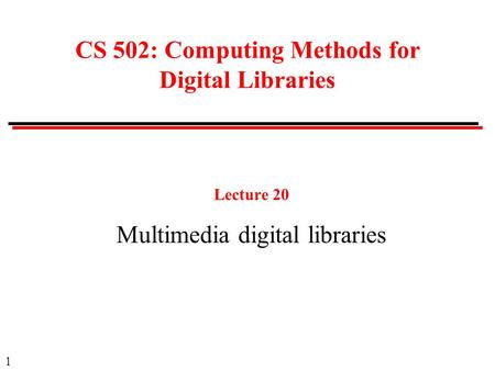 1 CS 502: Computing Methods for Digital Libraries Lecture 20 Multimedia digital libraries.
