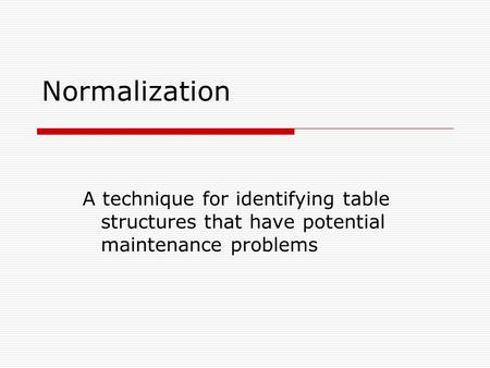 Normalization A technique for identifying table structures that have potential maintenance problems.