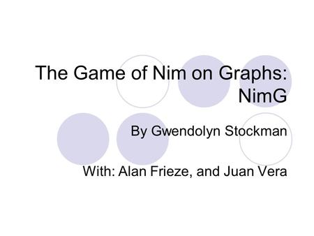 The Game of Nim on Graphs: NimG By Gwendolyn Stockman With: Alan Frieze, and Juan Vera.