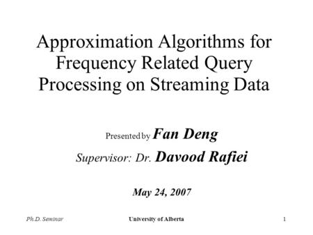 Ph.D. SeminarUniversity of Alberta1 Approximation Algorithms for Frequency Related Query Processing on Streaming Data Presented by Fan Deng Supervisor: