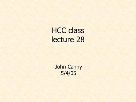 HCC class lecture 28 John Canny 5/4/05. Administrivia 10-minute project presentations next Monday and Weds at this time. Volunteers for Monday? Or alphabetical…