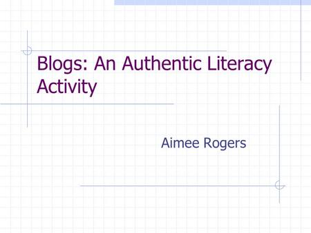 Blogs: An Authentic Literacy Activity Aimee Rogers.