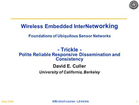 June 2008 WEI short course - L9 trickle 1 Wireless Embedded InterNet working Foundations of Ubiquitous Sensor Networks - Trickle - Polite Reliable Responsive.