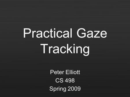 Practical Gaze Tracking Peter Elliott CS 498 Spring 2009.