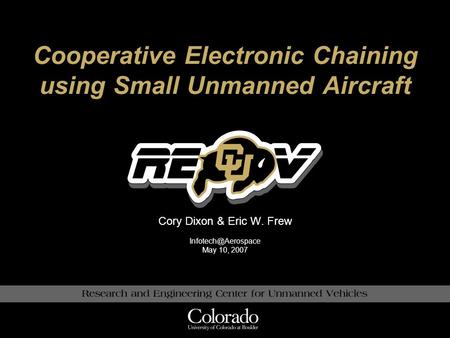 Cooperative Electronic Chaining using Small Unmanned Aircraft Cory Dixon & Eric W. Frew May 10, 2007.