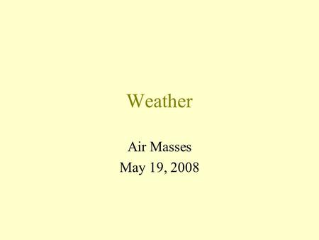 Weather Air Masses May 19, 2008. Weather Weather is the state of the atmosphere at a given time and place. Meteorology is the study of processes that.
