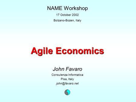 Agile Economics John Favaro Consulenza Informatica Pisa, Italy NAME Workshop 17 October 2002 Bolzano-Bozen, Italy.