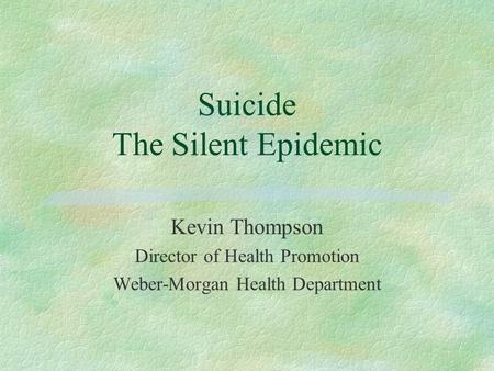 Suicide The Silent Epidemic Kevin Thompson Director of Health Promotion Weber-Morgan Health Department.