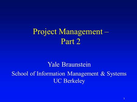 1 Project Management – Part 2 Yale Braunstein School of Information Management & Systems UC Berkeley.