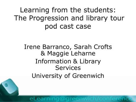 Learning from the students: The Progression and library tour pod cast case Irene Barranco, Sarah Crofts & Maggie Leharne Information & Library Services.