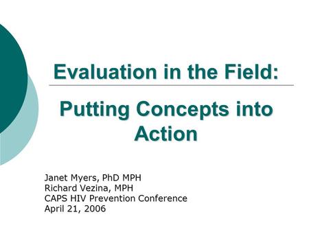 Evaluation in the Field: Putting Concepts into Action Janet Myers, PhD MPH Richard Vezina, MPH CAPS HIV Prevention Conference April 21, 2006.
