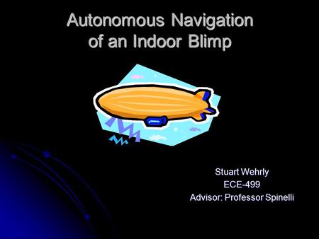 Autonomous Navigation of an Indoor Blimp Stuart Wehrly ECE-499 Advisor: Professor Spinelli.