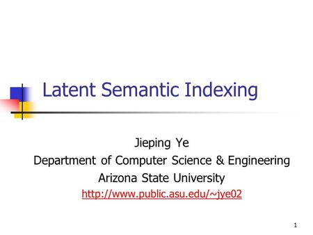 1 Latent Semantic Indexing Jieping Ye Department of Computer Science & Engineering Arizona State University