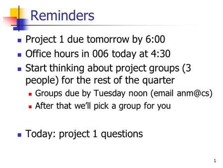 1 Reminders Project 1 due tomorrow by 6:00 Office hours in 006 today at 4:30 Start thinking about project groups (3 people) for the rest of the quarter.