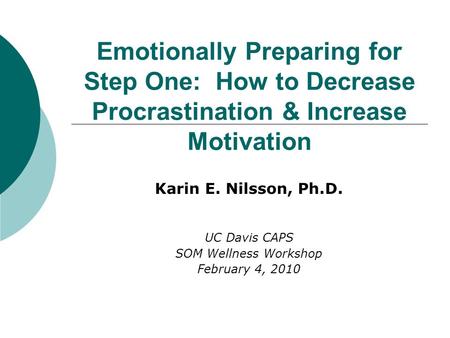Emotionally Preparing for Step One: How to Decrease Procrastination & Increase Motivation Karin E. Nilsson, Ph.D. UC Davis CAPS SOM Wellness Workshop February.