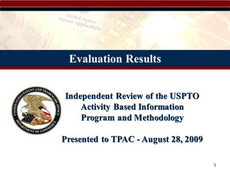1 Evaluation Results Independent Review of the USPTO Activity Based Information Program and Methodology Presented to TPAC - August 28, 2009.