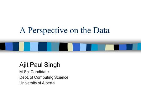 A Perspective on the Data Ajit Paul Singh M.Sc. Candidate Dept. of Computing Science University of Alberta.
