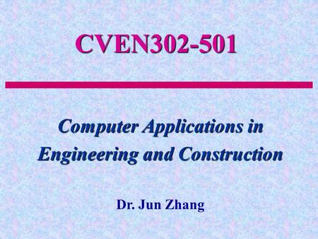 CVEN302-501 Computer Applications in Engineering and Construction Dr. Jun Zhang.