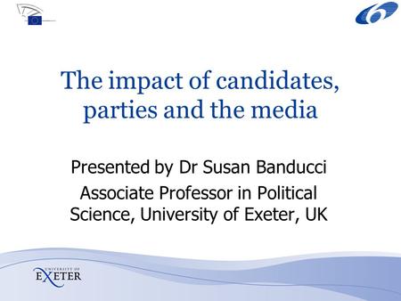 FP6 CivicActive The impact of candidates, parties and the media Presented by Dr Susan Banducci Associate Professor in Political Science, University of.