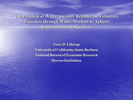 The Problem of Water: Greater Reliance on Voluntary Transfers through Water Markets to Achieve Environmental Objectives Gary D. Libecap University of California,