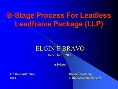 B-Stage Process For Leadless Leadframe Package (LLP) ELGIN F BRAVO December 1, 2000 Advisors Dr. Richard Chung Randall Walberg SJSU National Semiconductor.