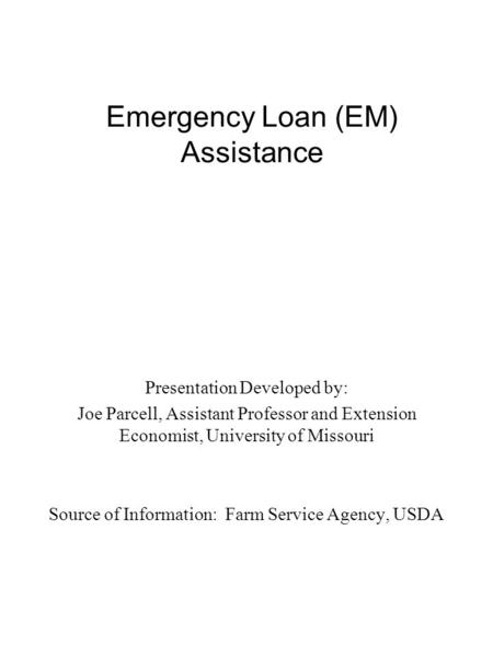Emergency Loan (EM) Assistance Presentation Developed by: Joe Parcell, Assistant Professor and Extension Economist, University of Missouri Source of Information: