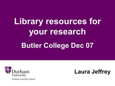 Library resources for your research Butler College Dec 07 Laura Jeffrey.