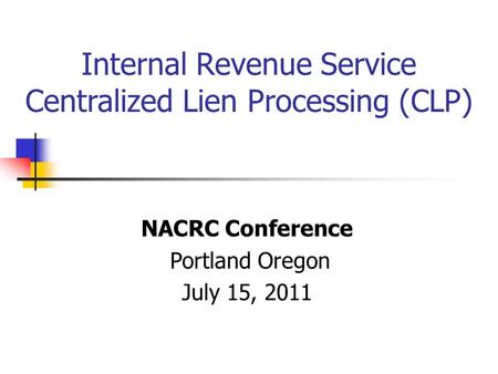 Internal Revenue Service Centralized Lien Processing (CLP) NACRC Conference Portland Oregon July 15, 2011.